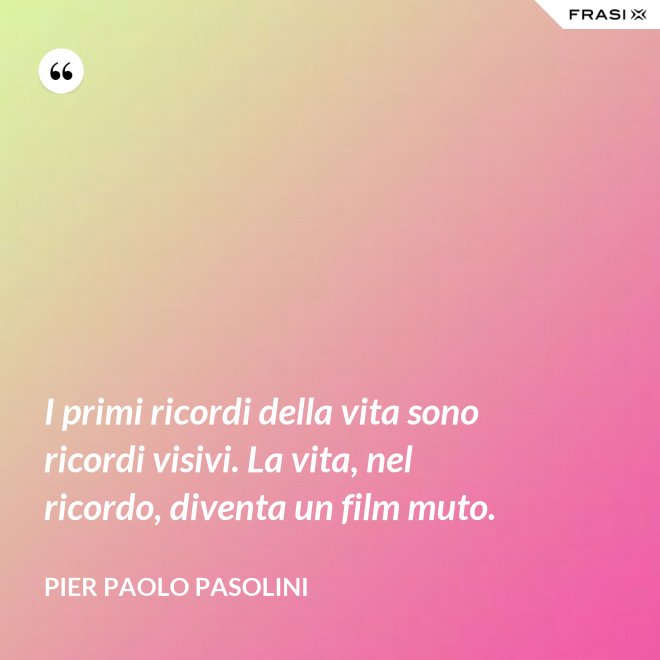 I primi ricordi della vita sono ricordi visivi. La vita, nel ricordo, diventa un film muto. - Pier Paolo Pasolini