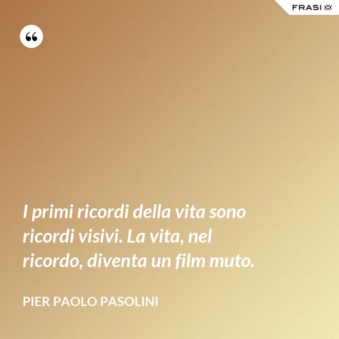 I primi ricordi della vita sono ricordi visivi. La vita, nel ricordo, diventa un film muto. - Pier Paolo Pasolini