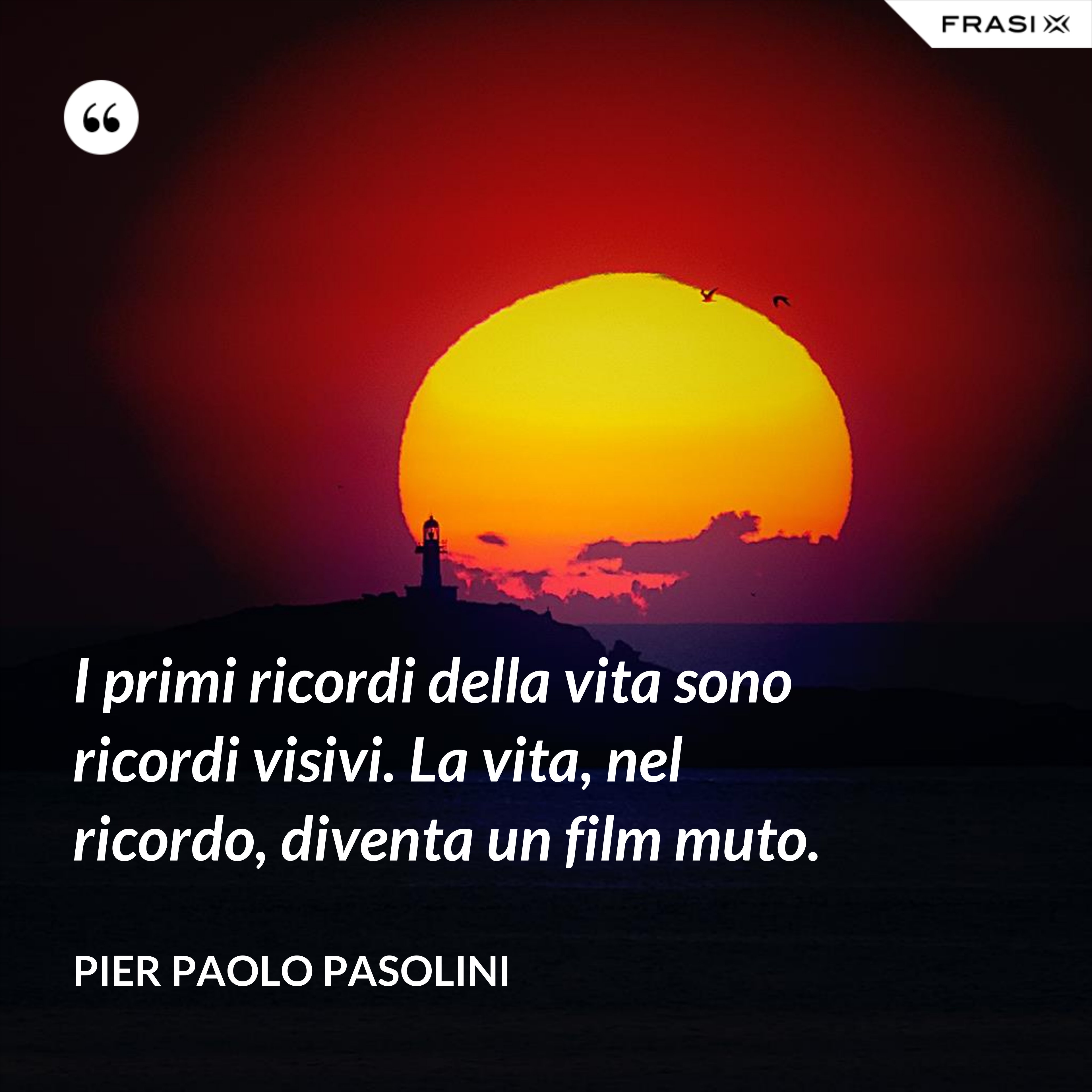 I primi ricordi della vita sono ricordi visivi. La vita, nel ricordo, diventa un film muto. - Pier Paolo Pasolini