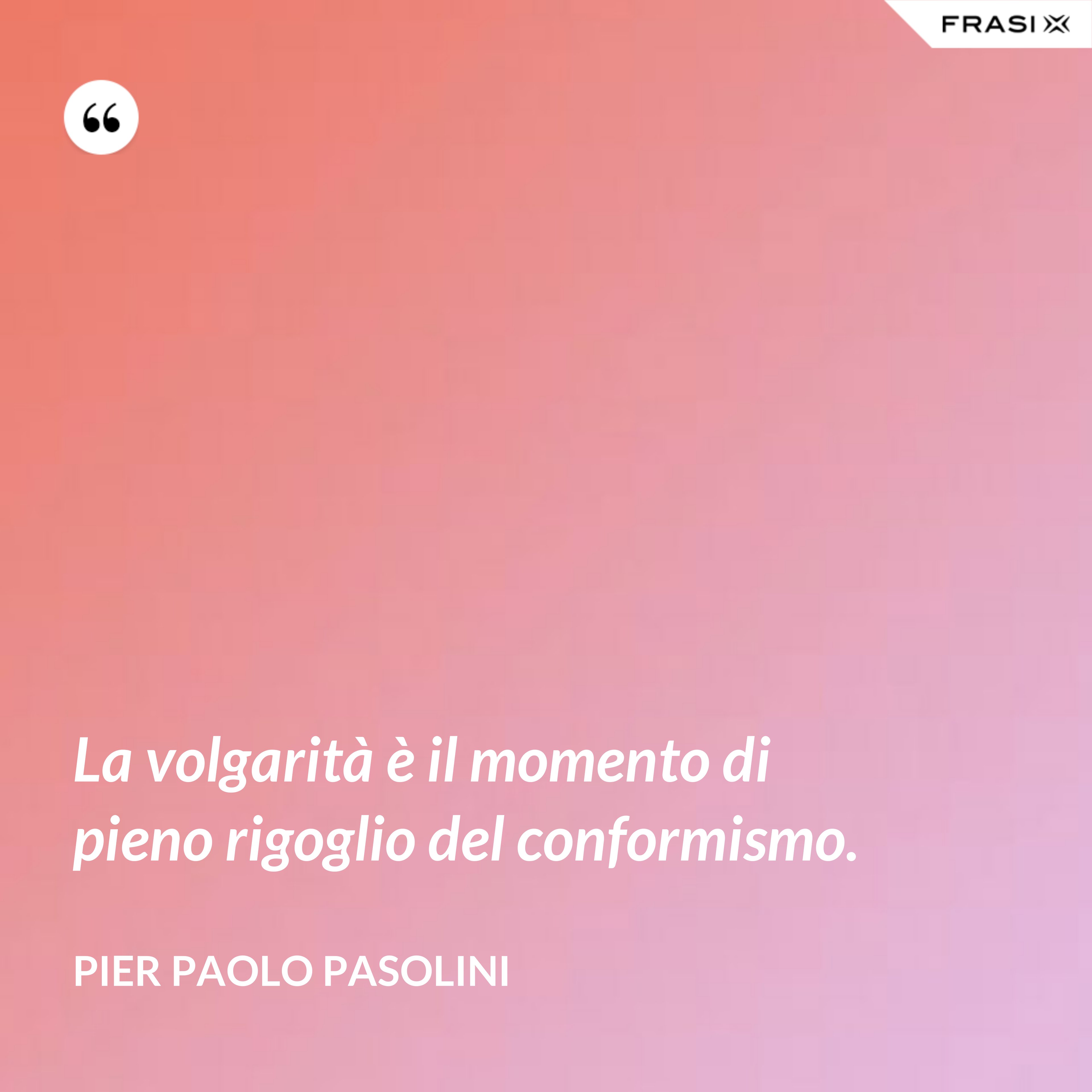 La volgarità è il momento di pieno rigoglio del conformismo. - Pier Paolo Pasolini