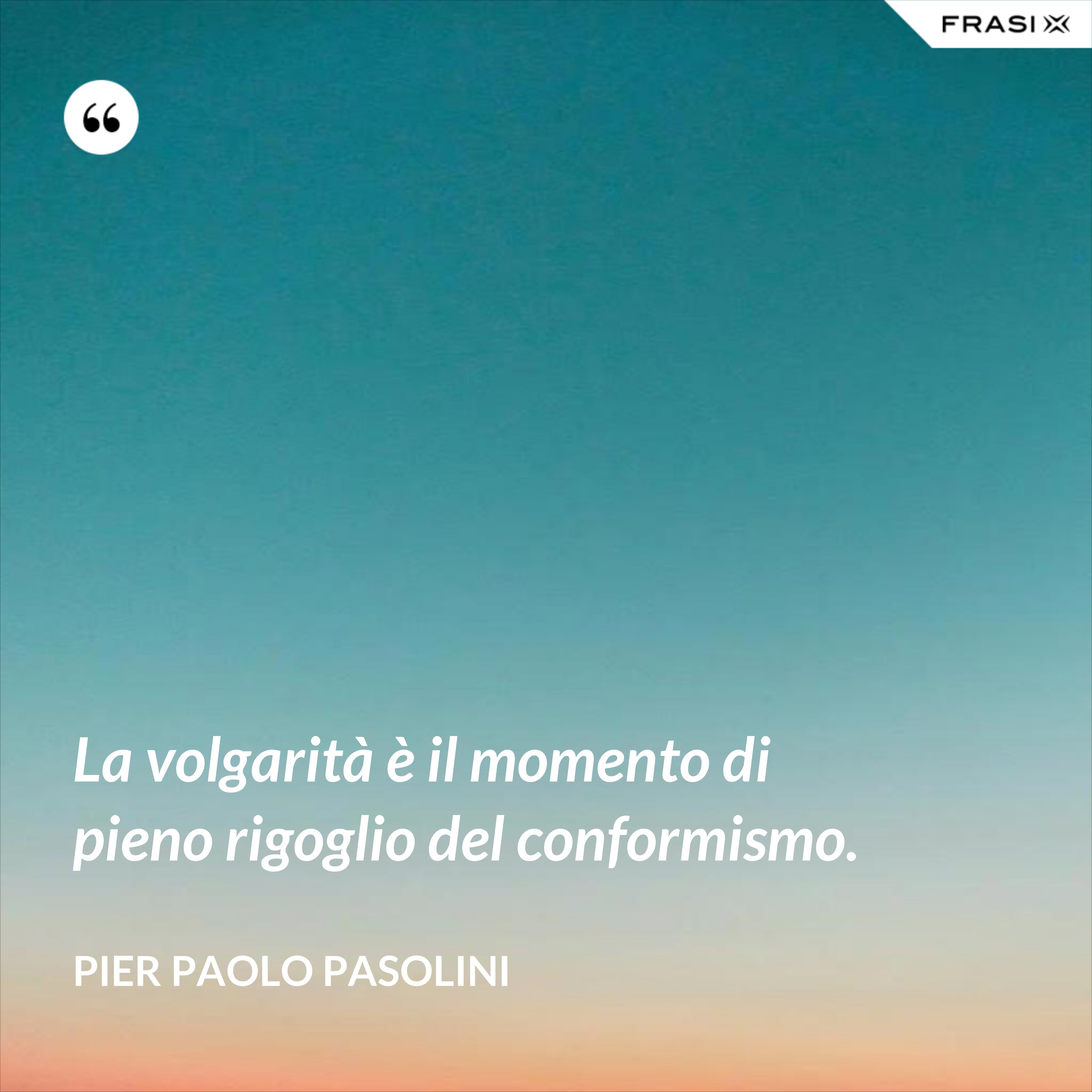 La volgarità è il momento di pieno rigoglio del conformismo. - Pier Paolo Pasolini