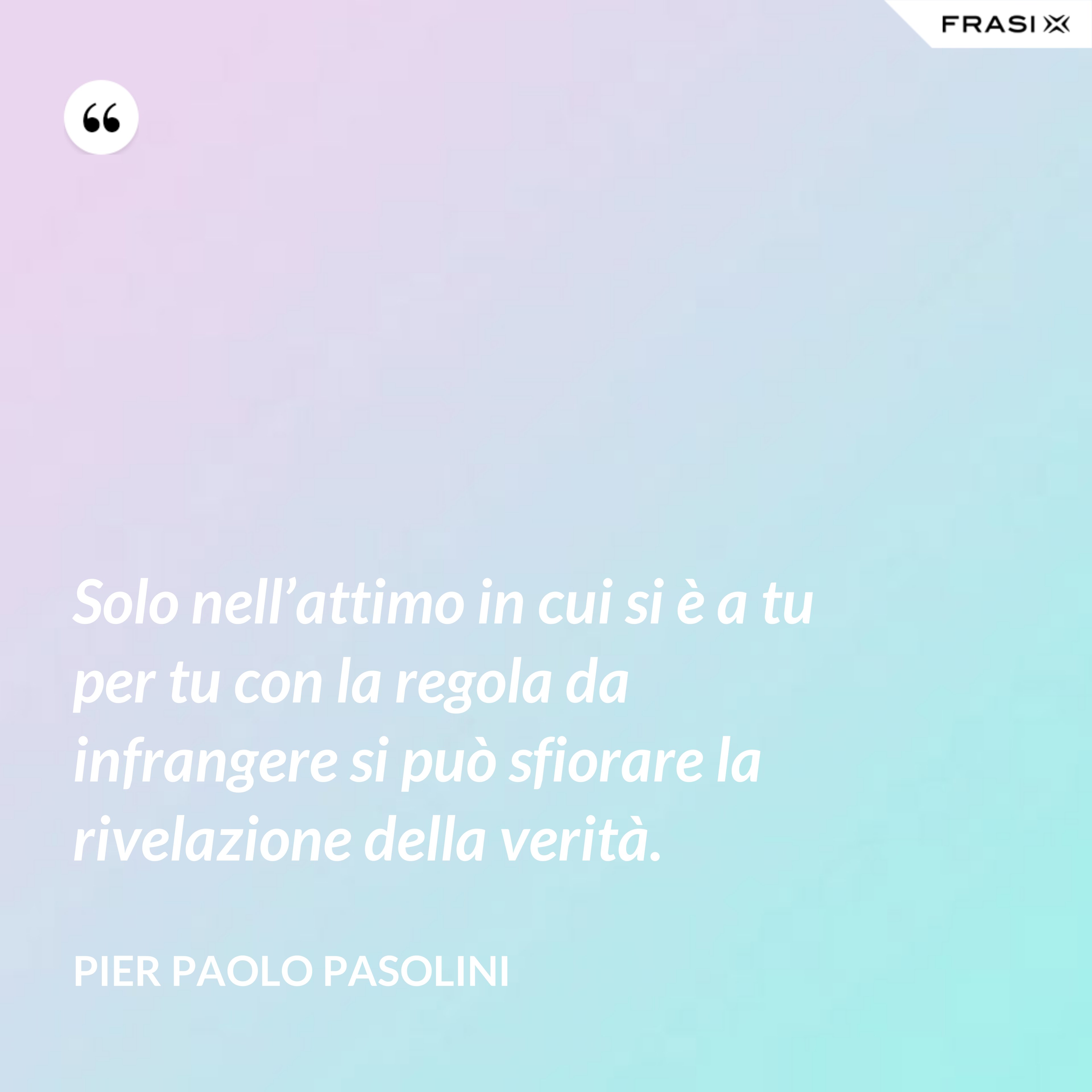 Solo nell’attimo in cui si è a tu per tu con la regola da infrangere si può sfiorare la rivelazione della verità. - Pier Paolo Pasolini