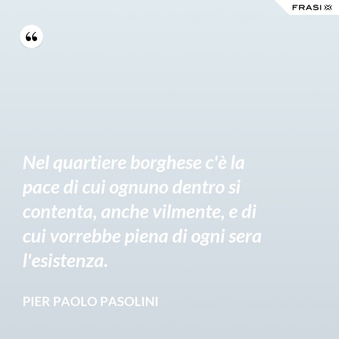 Nel quartiere borghese c'è la pace di cui ognuno dentro si contenta, anche vilmente, e di cui vorrebbe piena di ogni sera l'esistenza. - Pier Paolo Pasolini