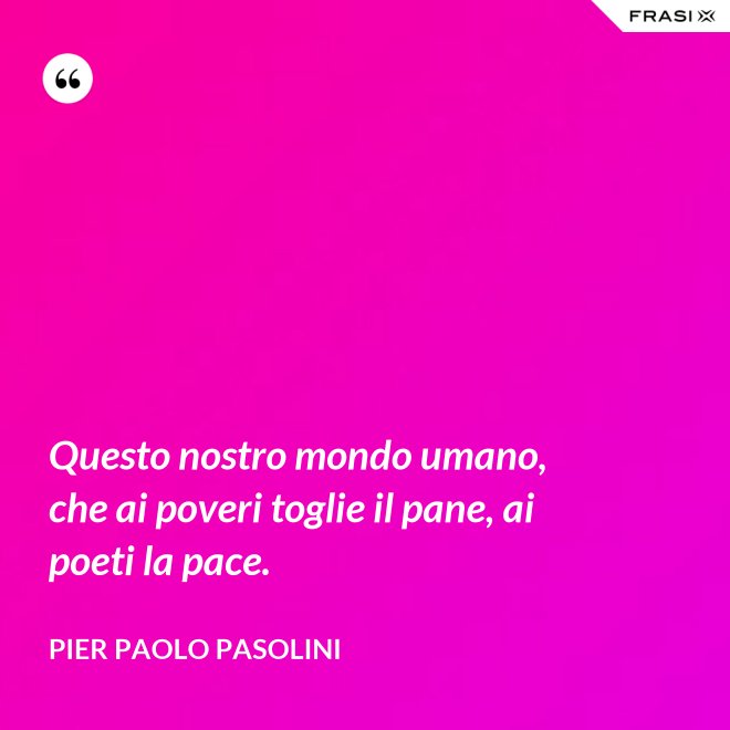 Questo nostro mondo umano, che ai poveri toglie il pane, ai poeti la pace. - Pier Paolo Pasolini