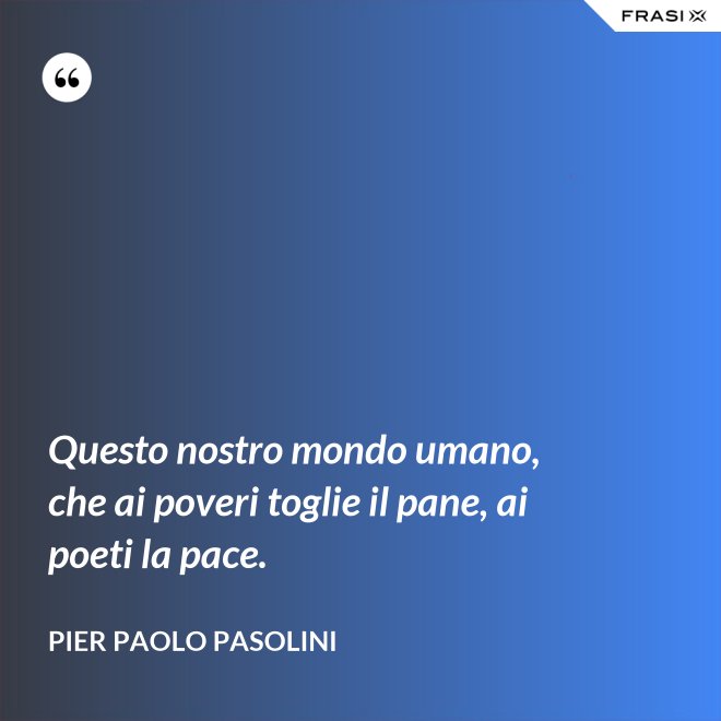 Questo nostro mondo umano, che ai poveri toglie il pane, ai poeti la pace. - Pier Paolo Pasolini