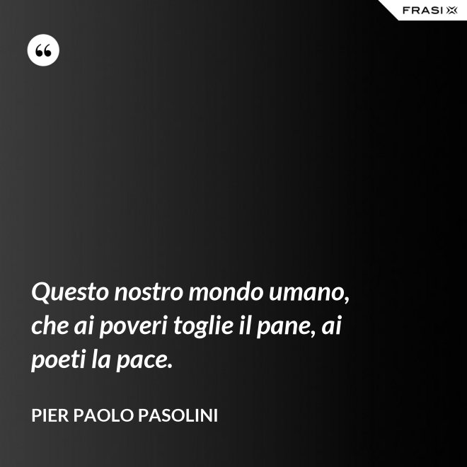 Questo nostro mondo umano, che ai poveri toglie il pane, ai poeti la pace. - Pier Paolo Pasolini