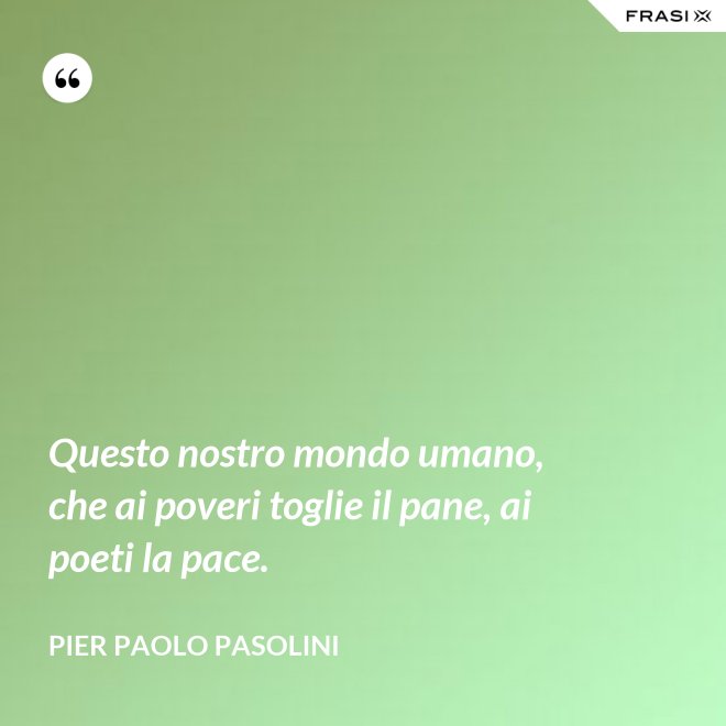 Questo nostro mondo umano, che ai poveri toglie il pane, ai poeti la pace. - Pier Paolo Pasolini