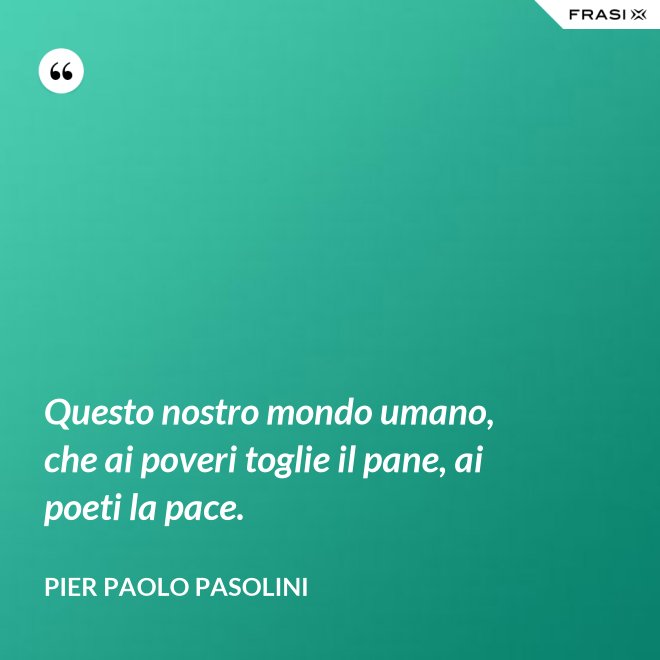 Questo nostro mondo umano, che ai poveri toglie il pane, ai poeti la pace. - Pier Paolo Pasolini