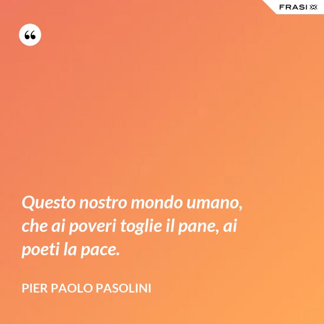 Questo nostro mondo umano, che ai poveri toglie il pane, ai poeti la pace. - Pier Paolo Pasolini