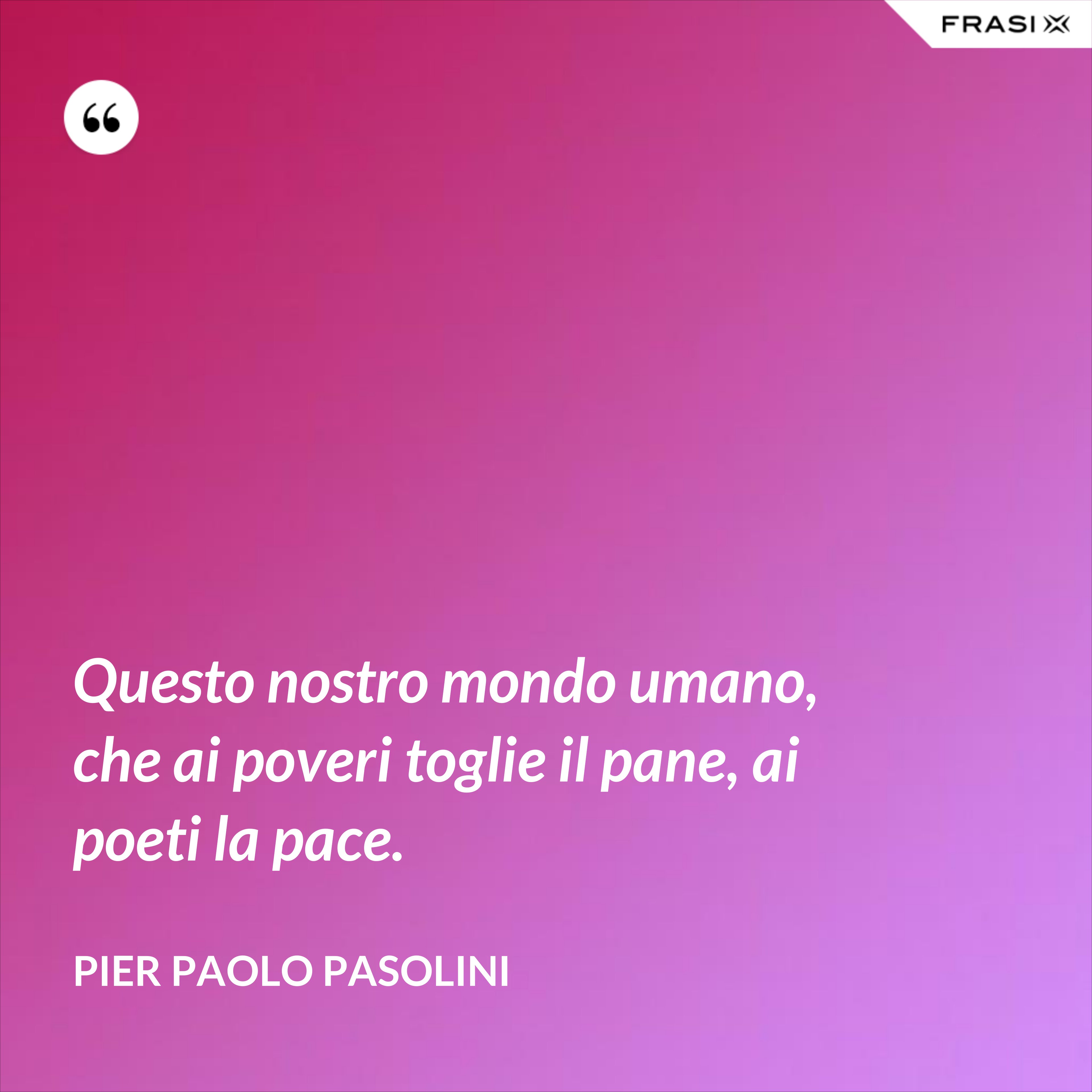 Questo nostro mondo umano, che ai poveri toglie il pane, ai poeti la pace. - Pier Paolo Pasolini