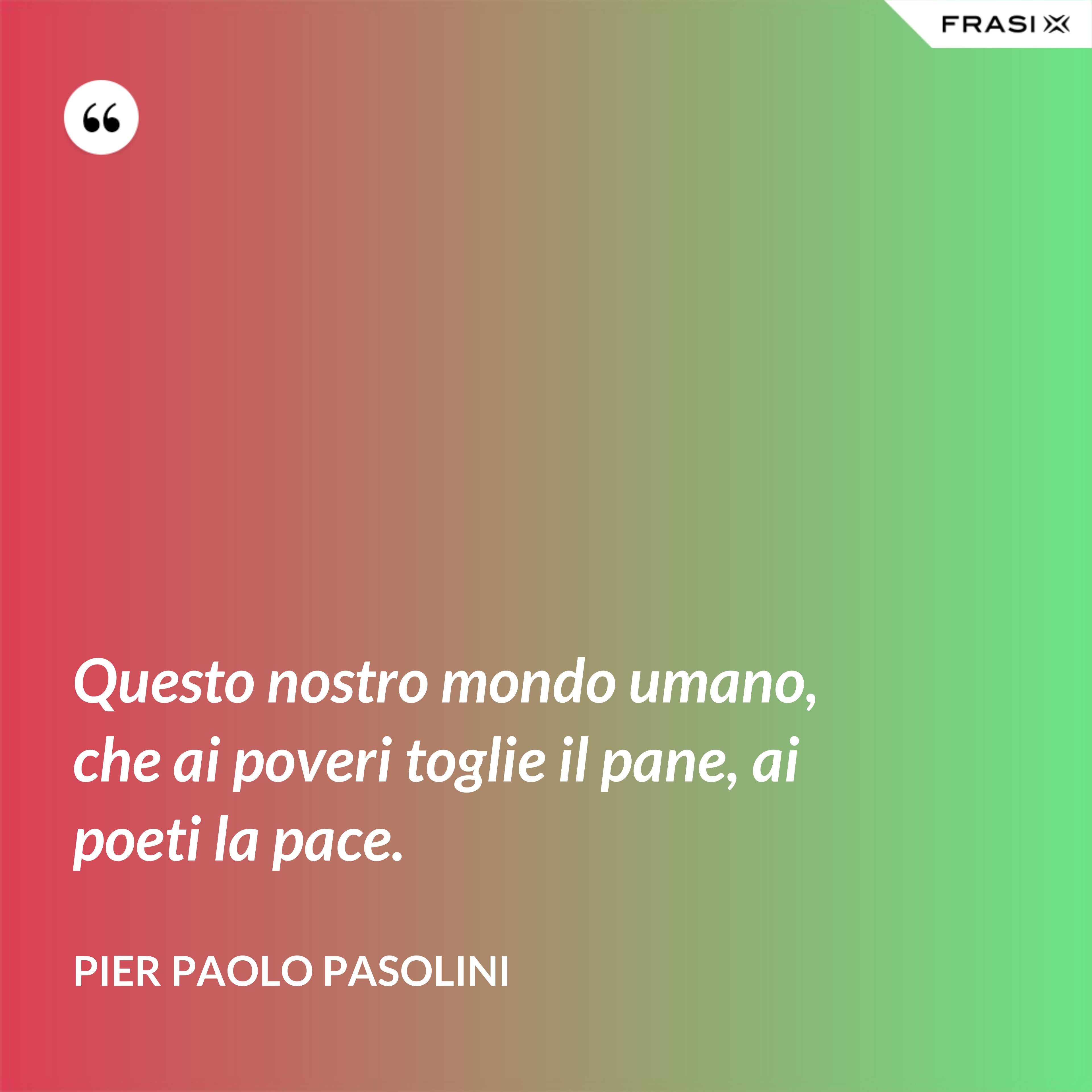 Questo nostro mondo umano, che ai poveri toglie il pane, ai poeti la pace. - Pier Paolo Pasolini