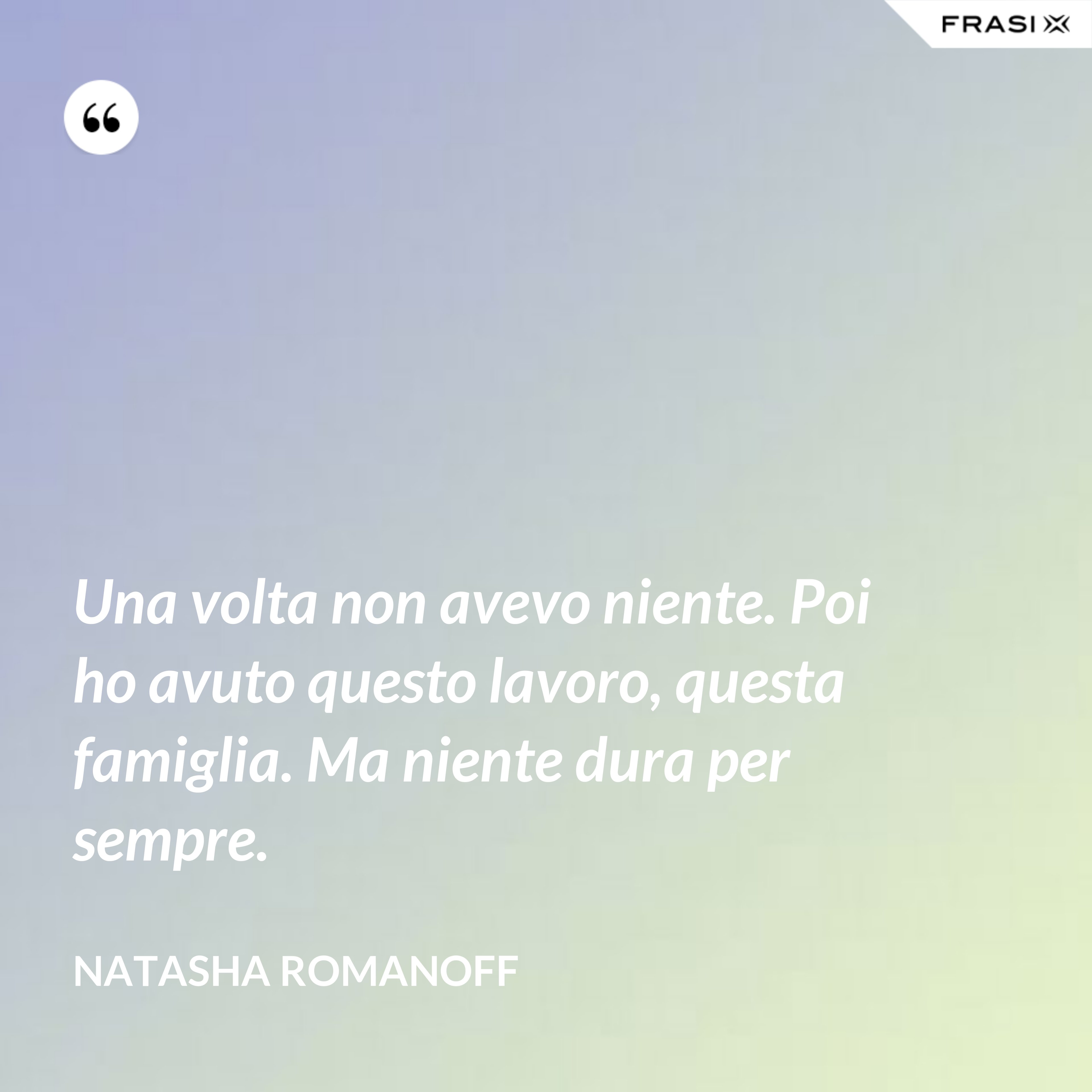 Una volta non avevo niente. Poi ho avuto questo lavoro, questa famiglia. Ma niente dura per sempre. - Natasha Romanoff