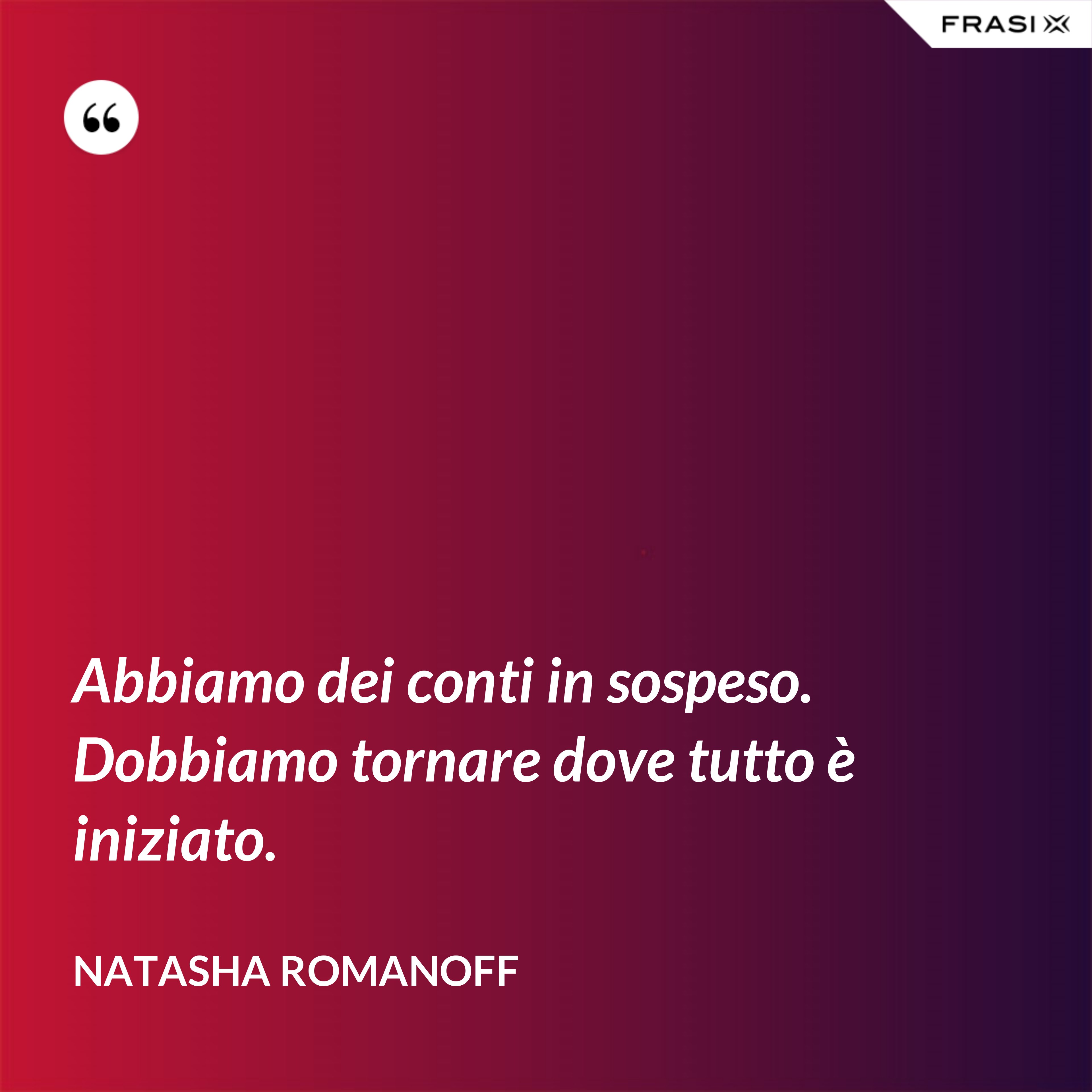 Abbiamo dei conti in sospeso. Dobbiamo tornare dove tutto è iniziato. - Natasha Romanoff