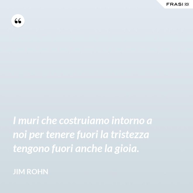 I muri che costruiamo intorno a noi per tenere fuori la tristezza tengono fuori anche la gioia. - Jim Rohn