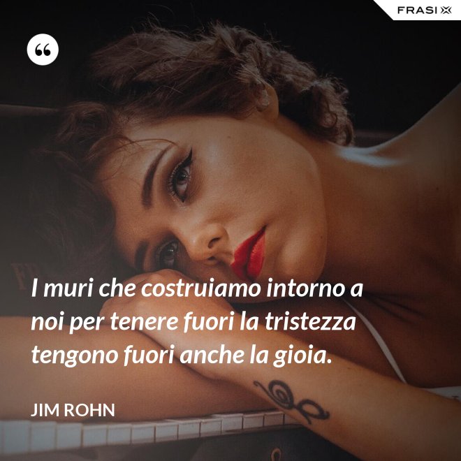 I muri che costruiamo intorno a noi per tenere fuori la tristezza tengono fuori anche la gioia. - Jim Rohn