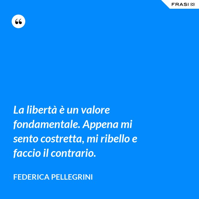 La libertà è un valore fondamentale. Appena mi sento costretta, mi ribello e faccio il contrario. - Federica Pellegrini