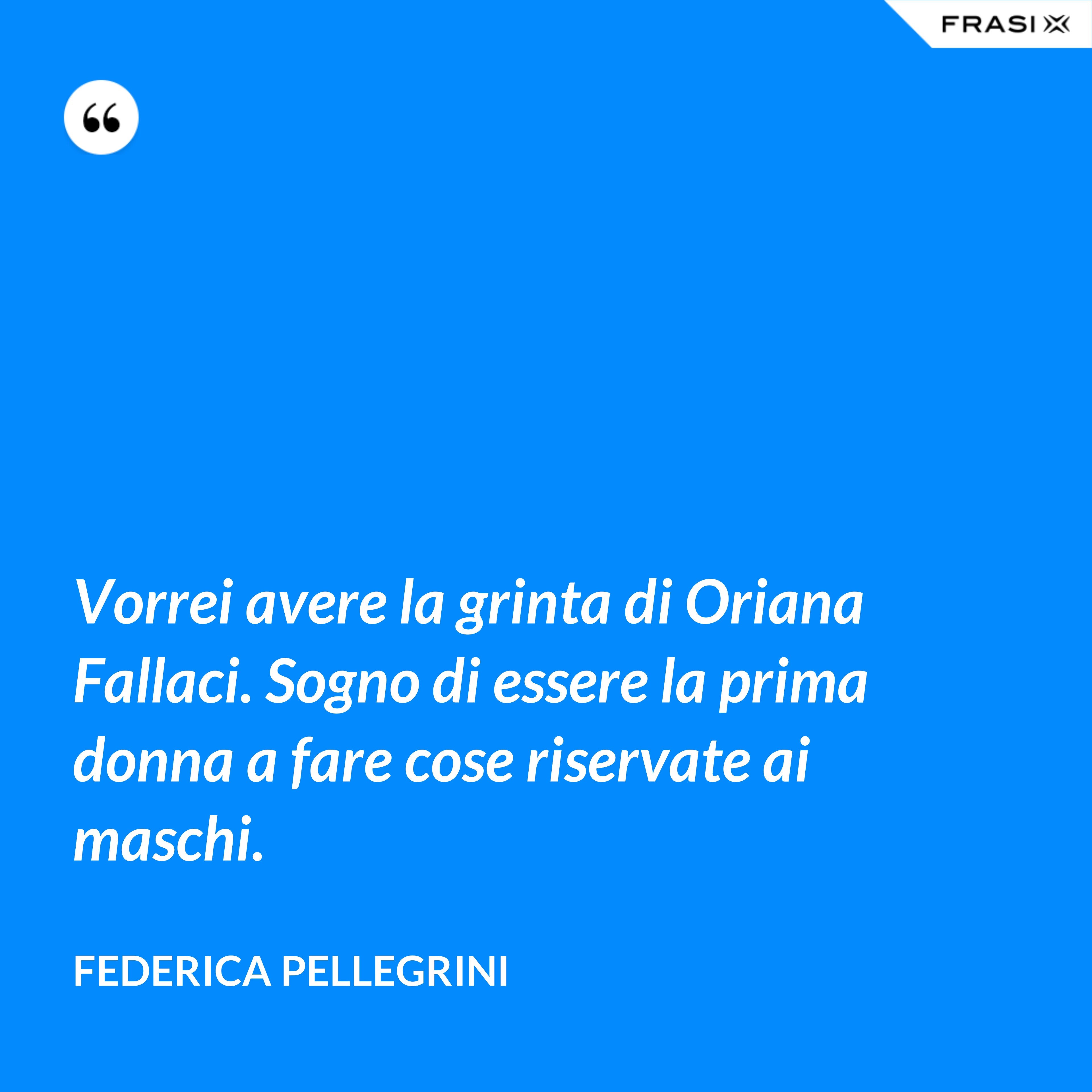 Vorrei avere la grinta di Oriana Fallaci. Sogno di essere la prima donna a fare cose riservate ai maschi. - Federica Pellegrini