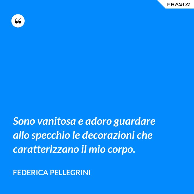 Sono vanitosa e adoro guardare allo specchio le decorazioni che caratterizzano il mio corpo. - Federica Pellegrini