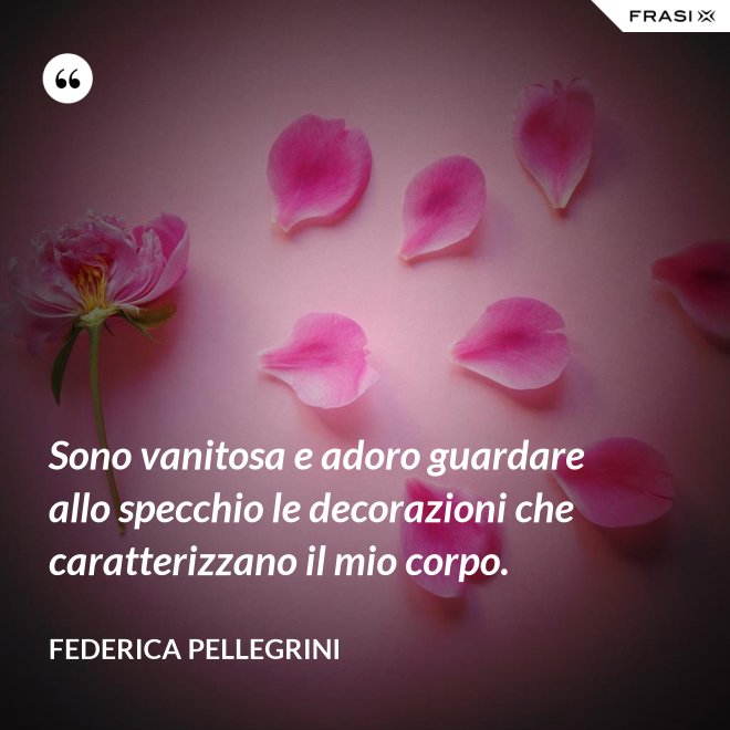 Sono vanitosa e adoro guardare allo specchio le decorazioni che caratterizzano il mio corpo. - Federica Pellegrini