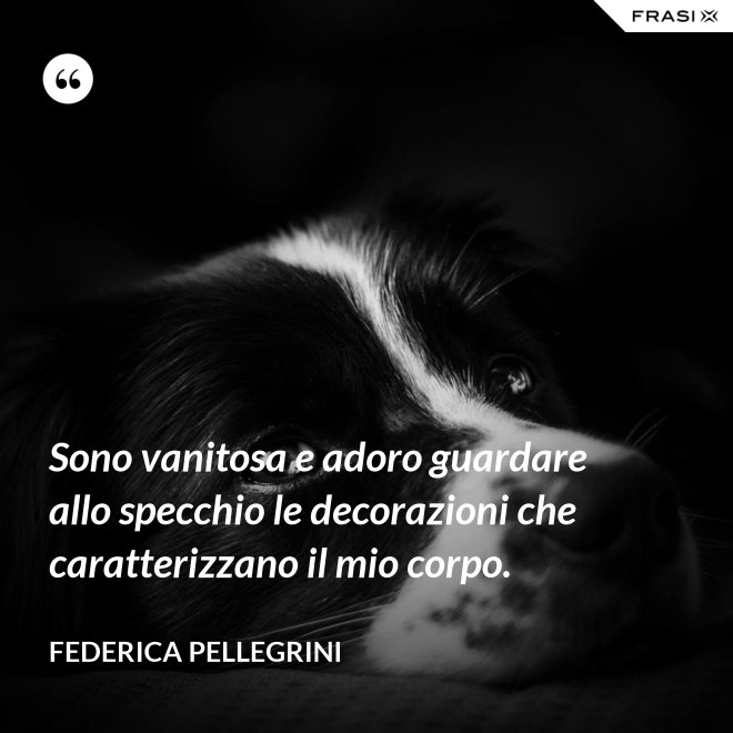 Sono vanitosa e adoro guardare allo specchio le decorazioni che caratterizzano il mio corpo. - Federica Pellegrini