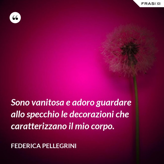 Sono vanitosa e adoro guardare allo specchio le decorazioni che caratterizzano il mio corpo. - Federica Pellegrini