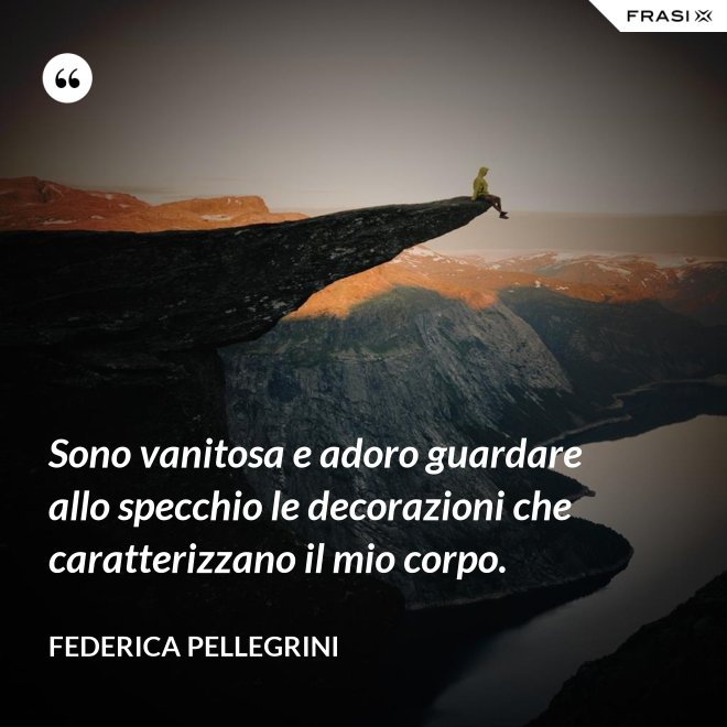 Sono vanitosa e adoro guardare allo specchio le decorazioni che caratterizzano il mio corpo. - Federica Pellegrini