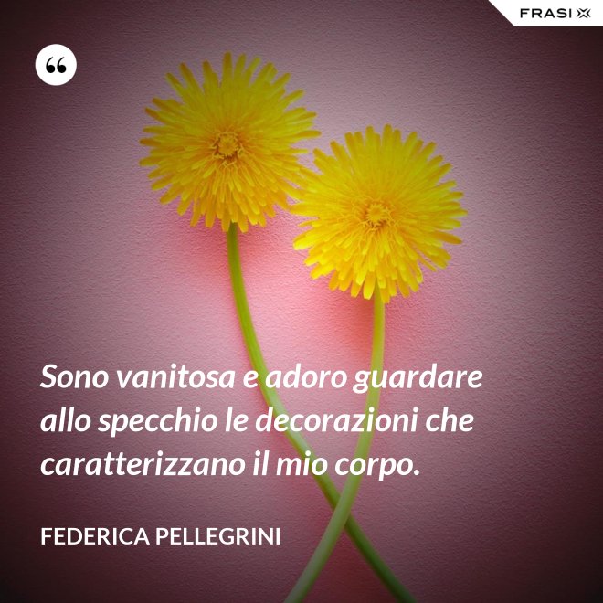 Sono vanitosa e adoro guardare allo specchio le decorazioni che caratterizzano il mio corpo. - Federica Pellegrini