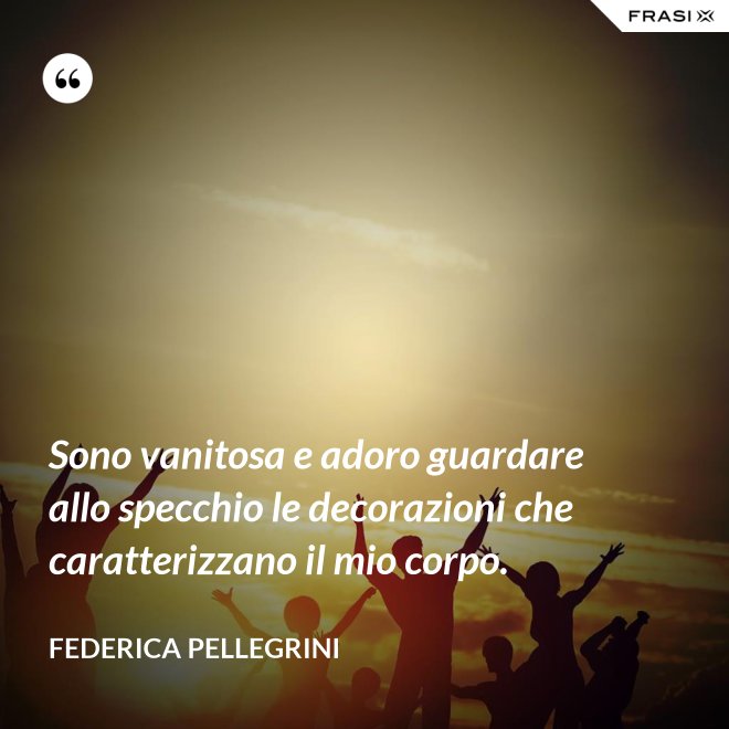Sono vanitosa e adoro guardare allo specchio le decorazioni che caratterizzano il mio corpo. - Federica Pellegrini