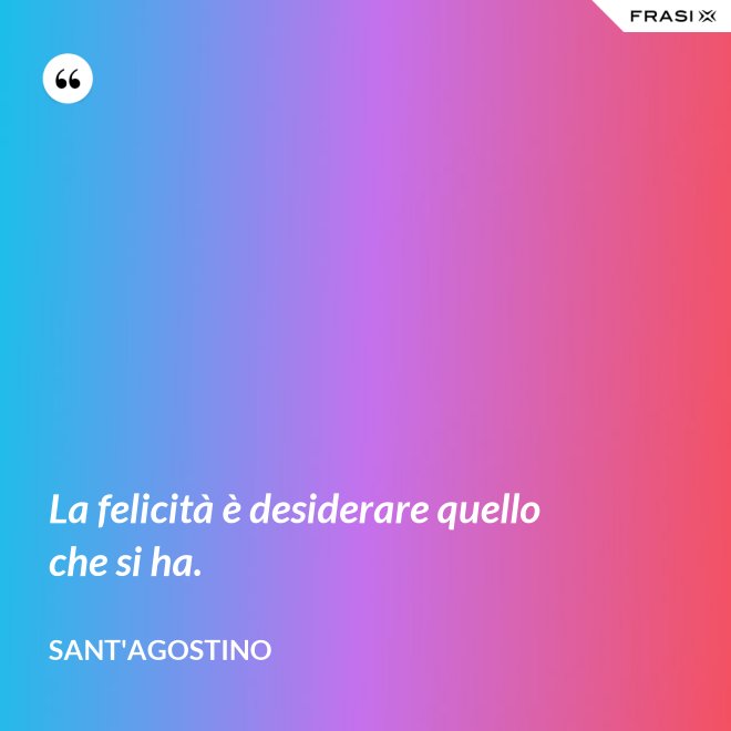 La felicità è desiderare quello che si ha. - Sant'Agostino