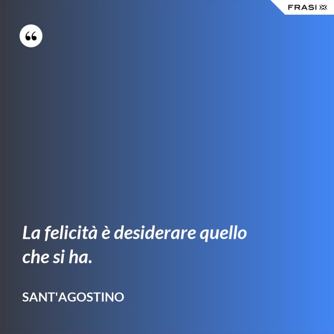 La felicità è desiderare quello che si ha. - Sant'Agostino