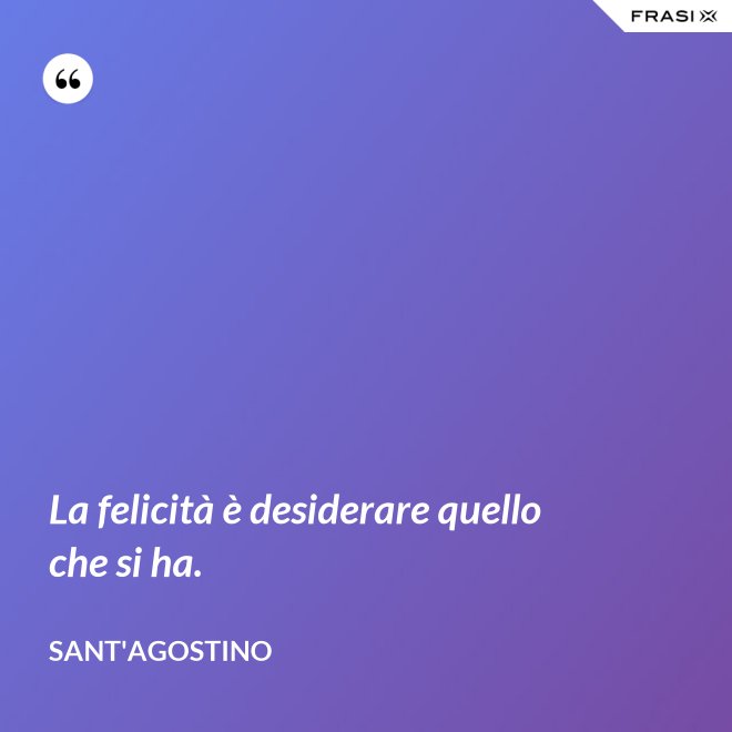 La felicità è desiderare quello che si ha. - Sant'Agostino