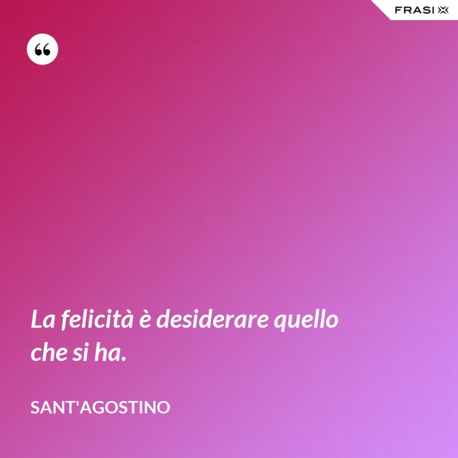 La felicità è desiderare quello che si ha. - Sant'Agostino