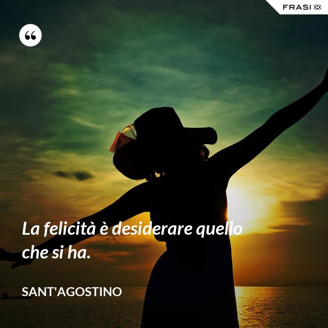 La felicità è desiderare quello che si ha. - Sant'Agostino