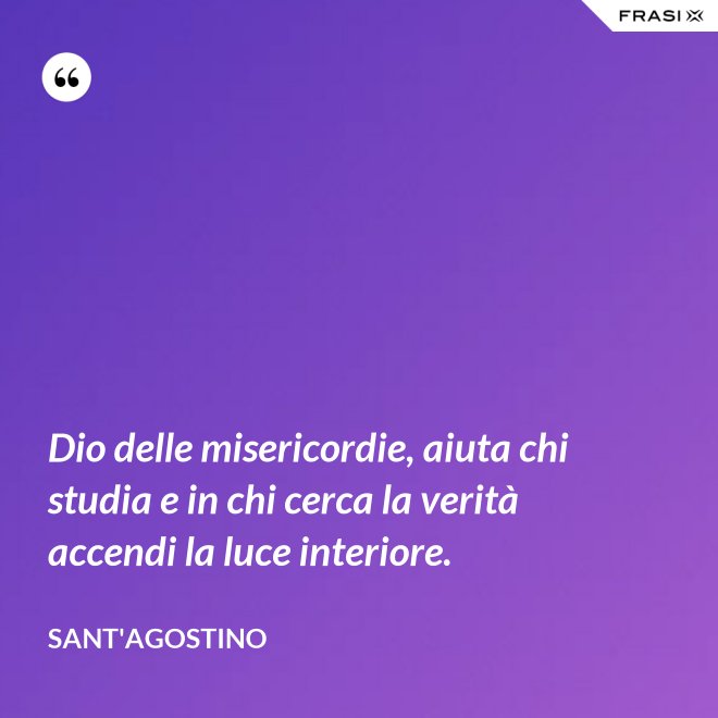 Dio delle misericordie, aiuta chi studia e in chi cerca la verità accendi la luce interiore. - Sant'Agostino