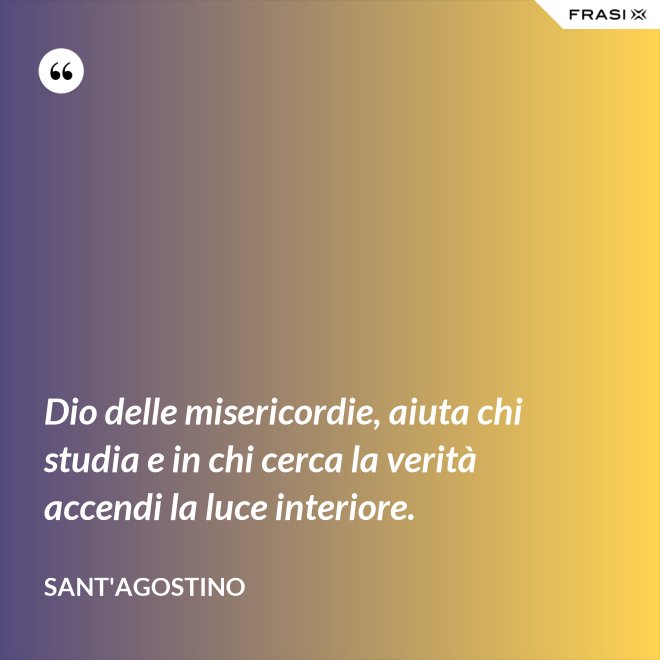 Dio delle misericordie, aiuta chi studia e in chi cerca la verità accendi la luce interiore. - Sant'Agostino