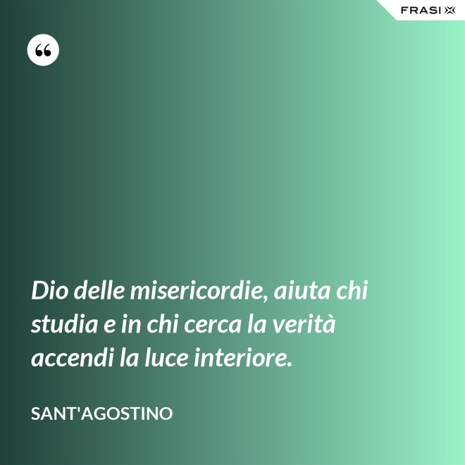 Dio delle misericordie, aiuta chi studia e in chi cerca la verità accendi la luce interiore. - Sant'Agostino