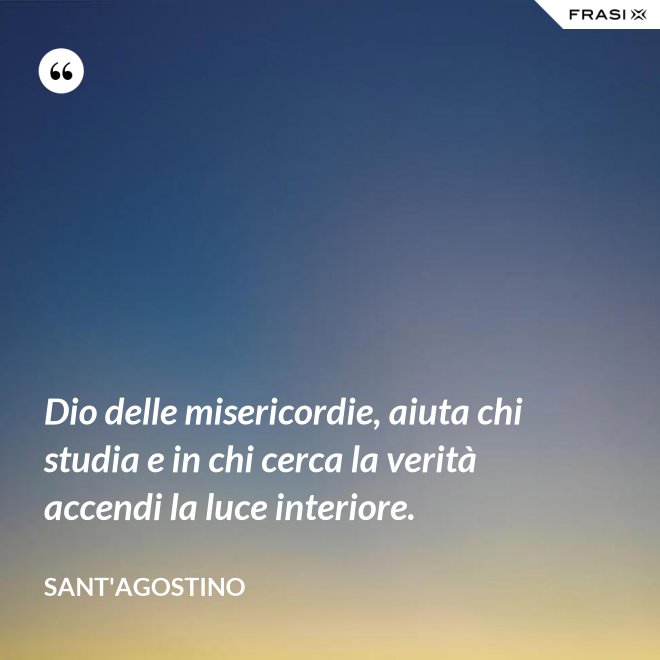 Dio delle misericordie, aiuta chi studia e in chi cerca la verità accendi la luce interiore. - Sant'Agostino