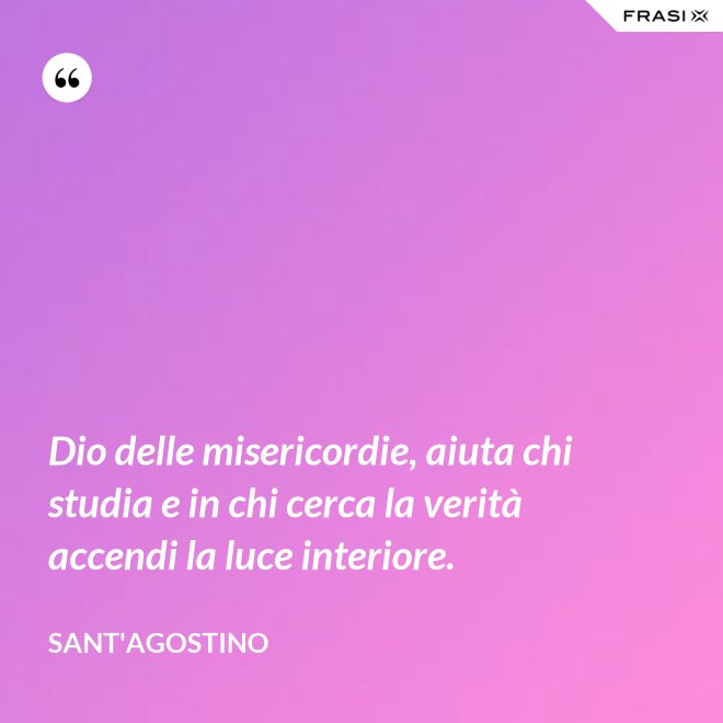 Dio delle misericordie, aiuta chi studia e in chi cerca la verità accendi la luce interiore. - Sant'Agostino