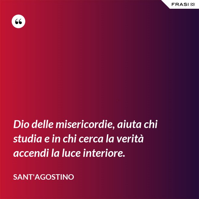 Dio delle misericordie, aiuta chi studia e in chi cerca la verità accendi la luce interiore. - Sant'Agostino