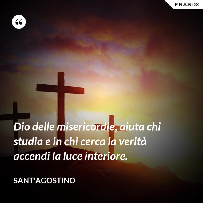 Dio delle misericordie, aiuta chi studia e in chi cerca la verità accendi la luce interiore. - Sant'Agostino
