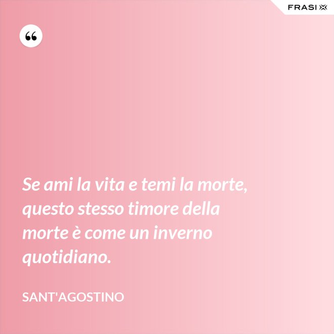 Se ami la vita e temi la morte, questo stesso timore della morte è come un inverno quotidiano. - Sant'Agostino
