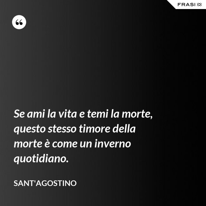 Se ami la vita e temi la morte, questo stesso timore della morte è come un inverno quotidiano. - Sant'Agostino