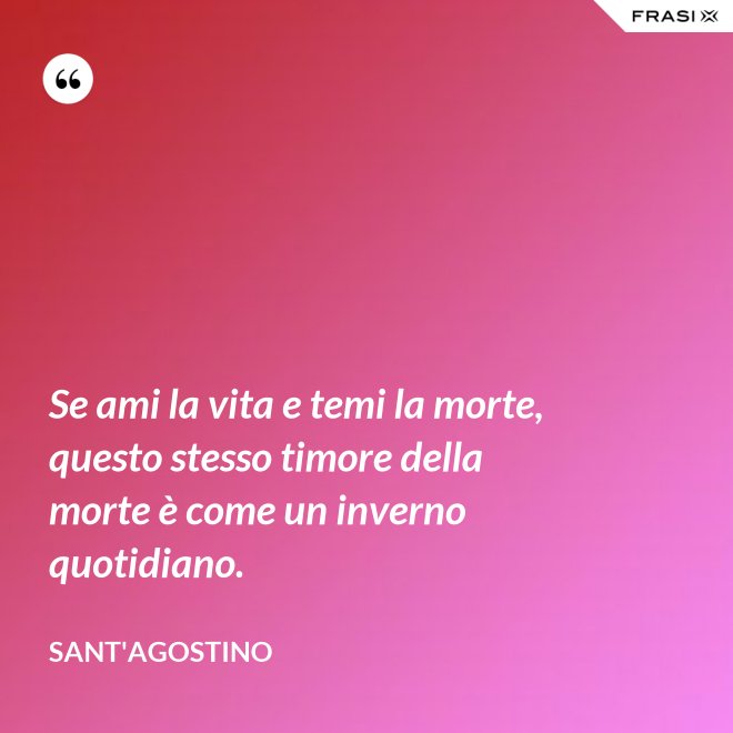 Se ami la vita e temi la morte, questo stesso timore della morte è come un inverno quotidiano. - Sant'Agostino