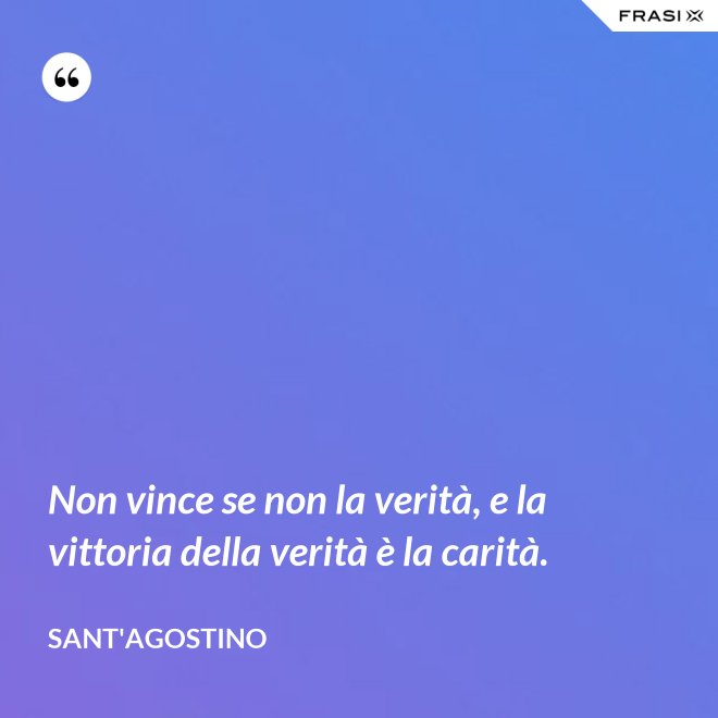 Non vince se non la verità, e la vittoria della verità è la carità. - Sant'Agostino
