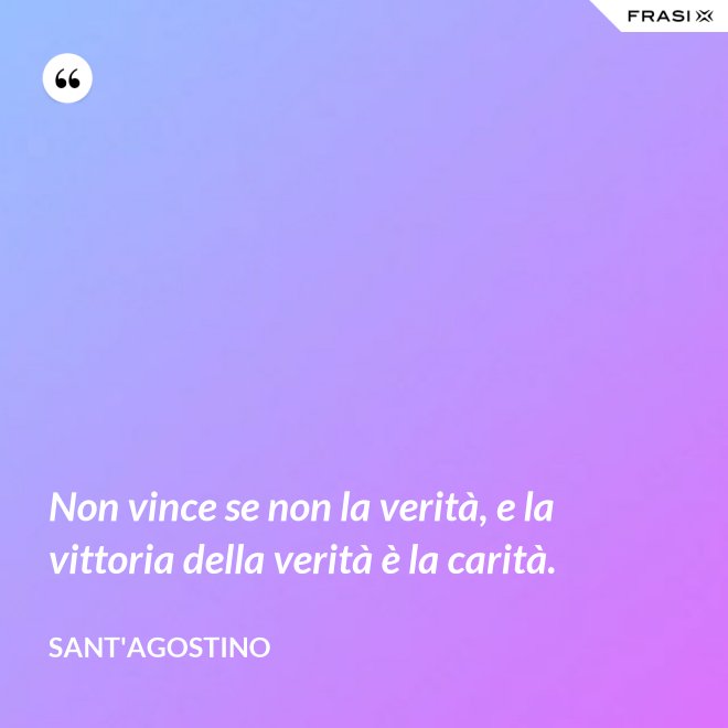 Non vince se non la verità, e la vittoria della verità è la carità. - Sant'Agostino