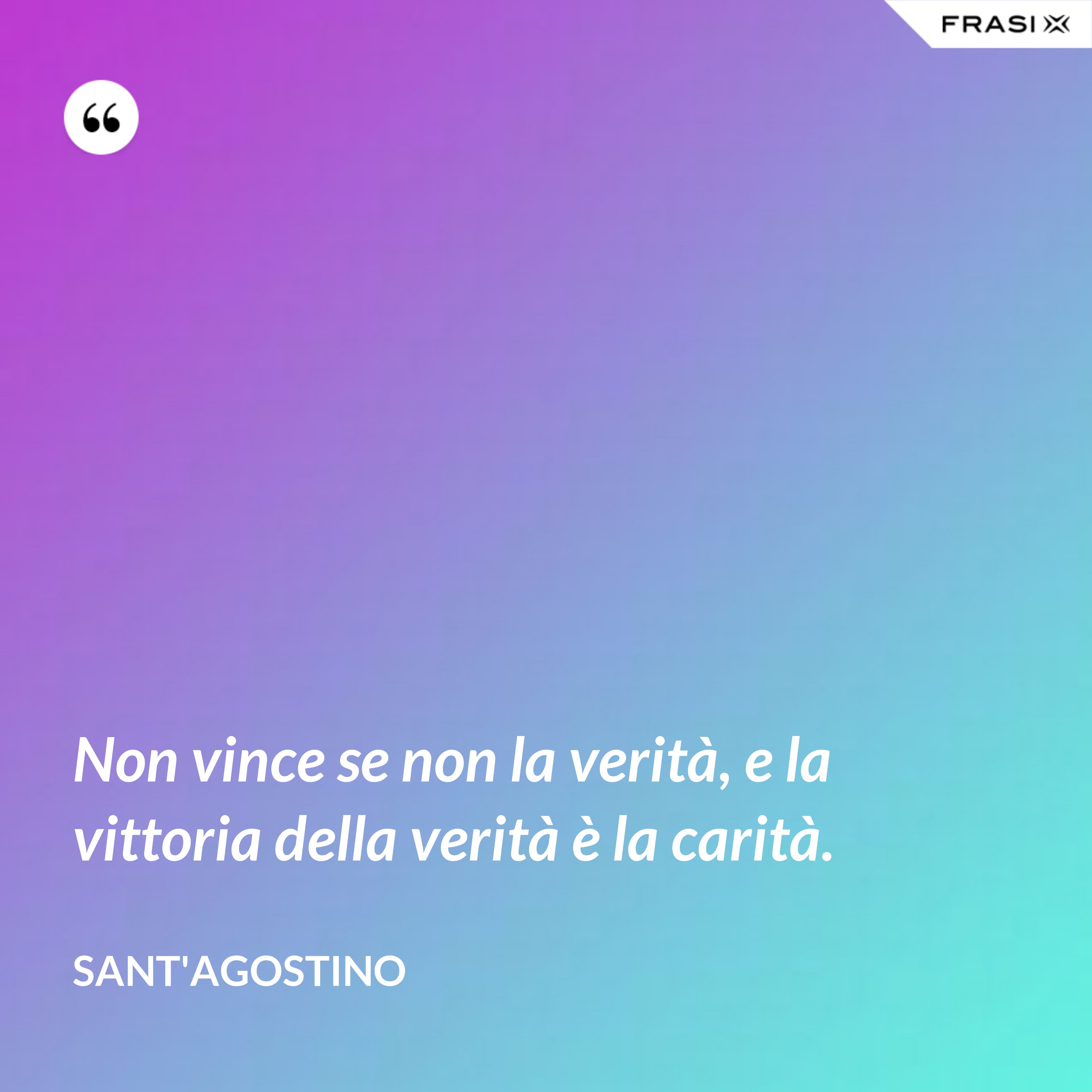 Non vince se non la verità, e la vittoria della verità è la carità. - Sant'Agostino