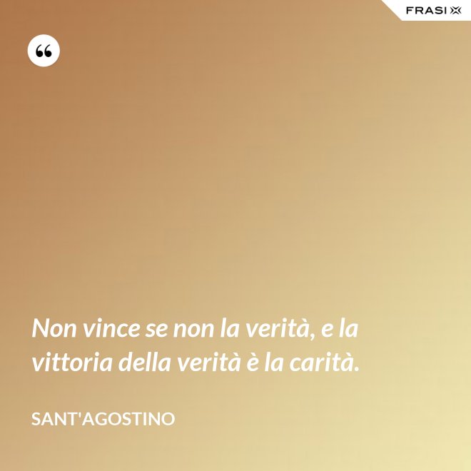 Non vince se non la verità, e la vittoria della verità è la carità. - Sant'Agostino