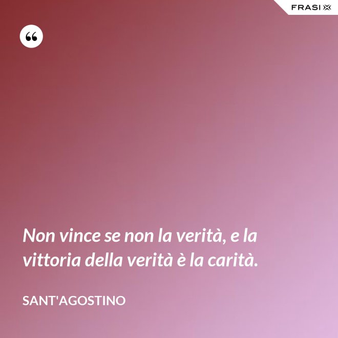 Non vince se non la verità, e la vittoria della verità è la carità. - Sant'Agostino