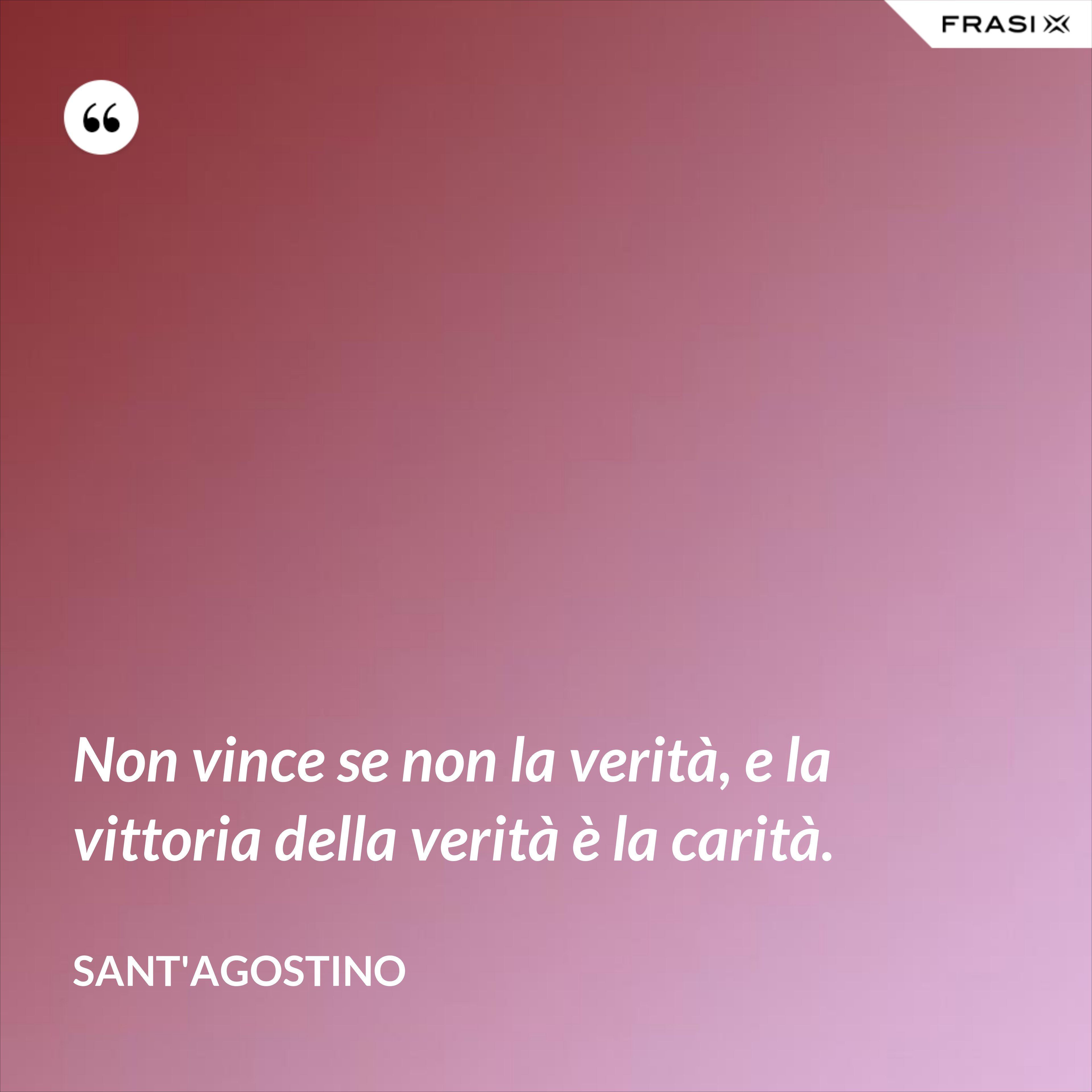 Non vince se non la verità, e la vittoria della verità è la carità. - Sant'Agostino