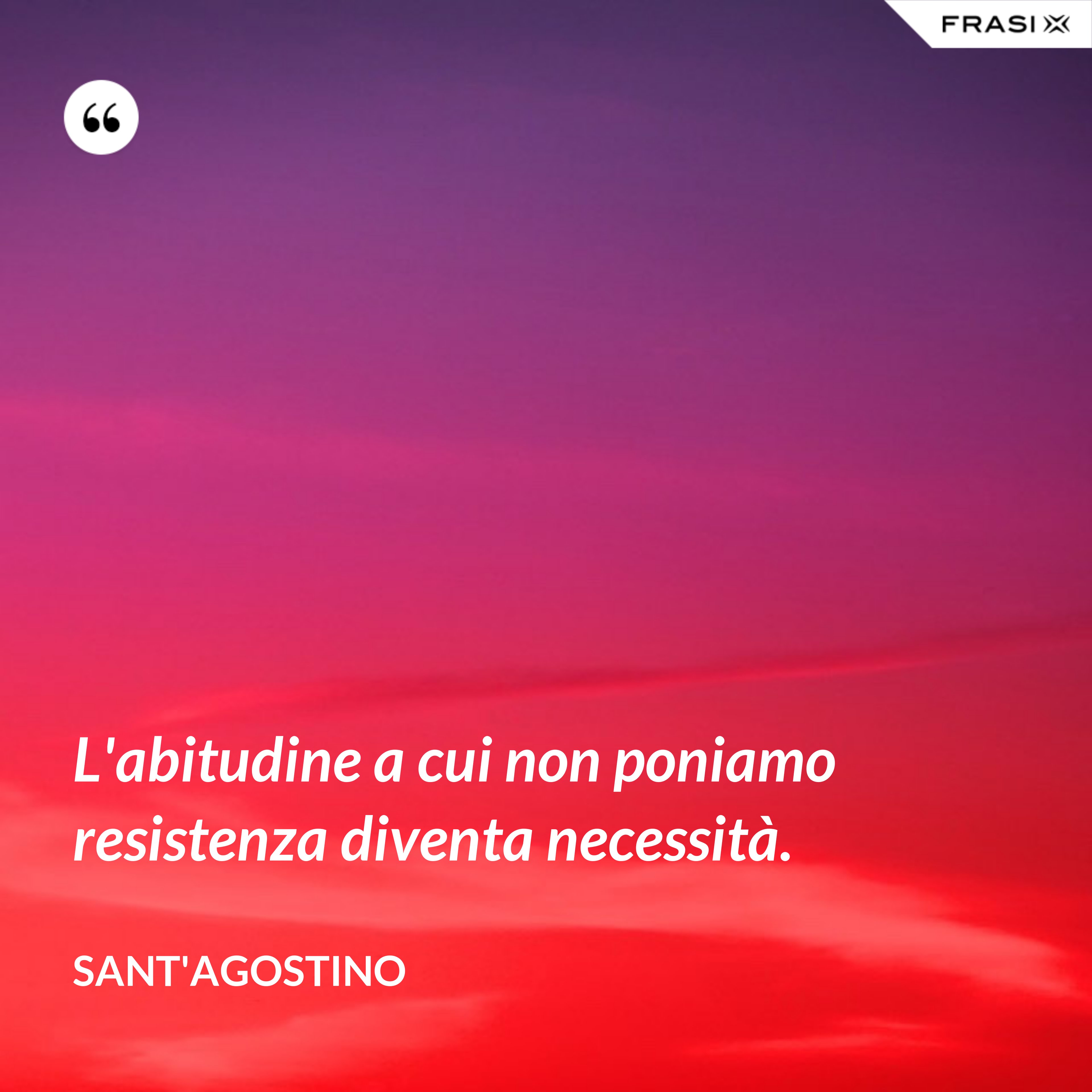 L'abitudine a cui non poniamo resistenza diventa necessità. - Sant'Agostino